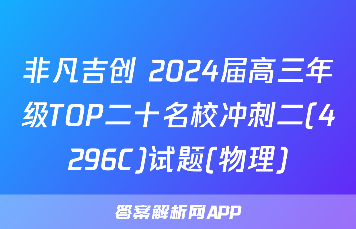 非凡吉创 2024届高三年级TOP二十名校冲刺二(4296C)试题(物理)