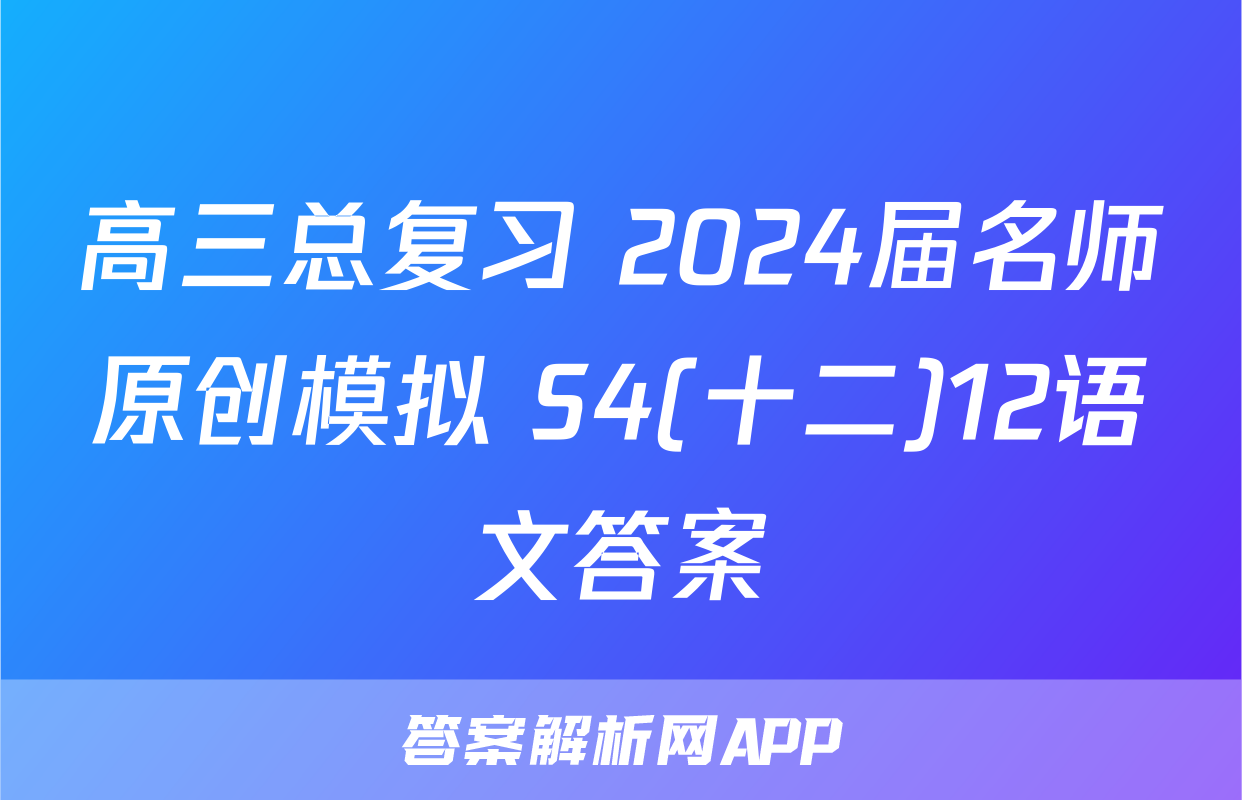 高三总复习 2024届名师原创模拟 S4(十二)12语文答案