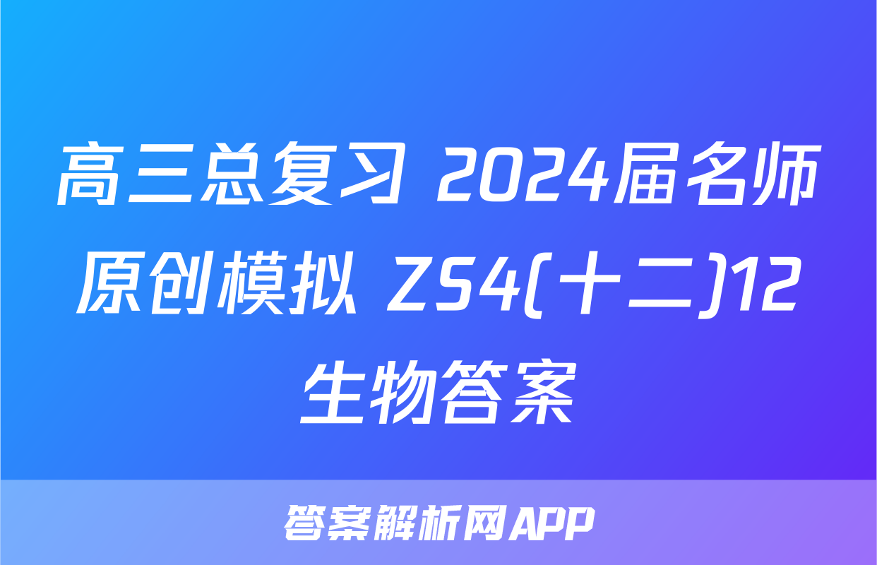高三总复习 2024届名师原创模拟 ZS4(十二)12生物答案