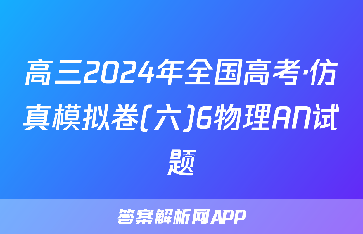 高三2024年全国高考·仿真模拟卷(六)6物理AN试题