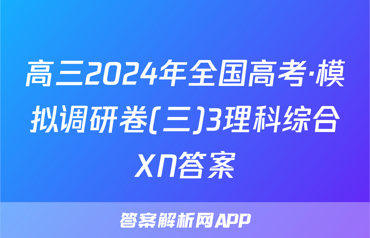 高三2024年全国高考·模拟调研卷(三)3理科综合XN答案