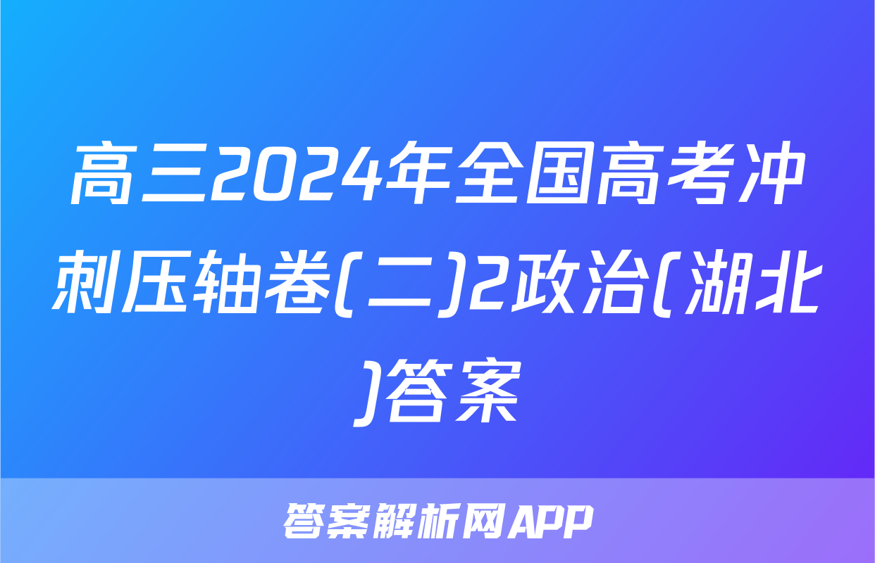 高三2024年全国高考冲刺压轴卷(二)2政治(湖北)答案