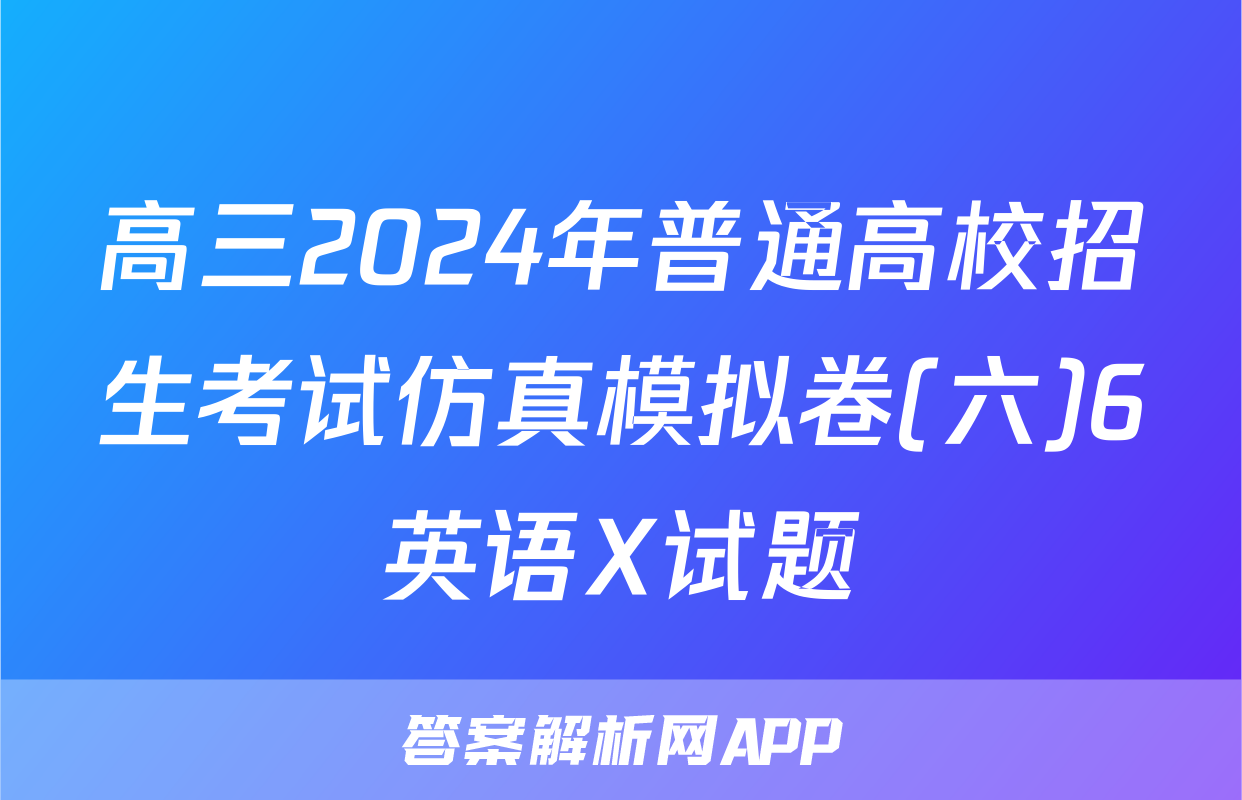 高三2024年普通高校招生考试仿真模拟卷(六)6英语X试题