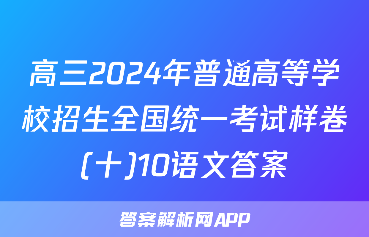 高三2024年普通高等学校招生全国统一考试样卷(十)10语文答案