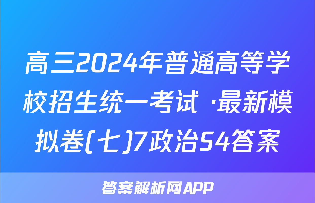 高三2024年普通高等学校招生统一考试 ·最新模拟卷(七)7政治S4答案