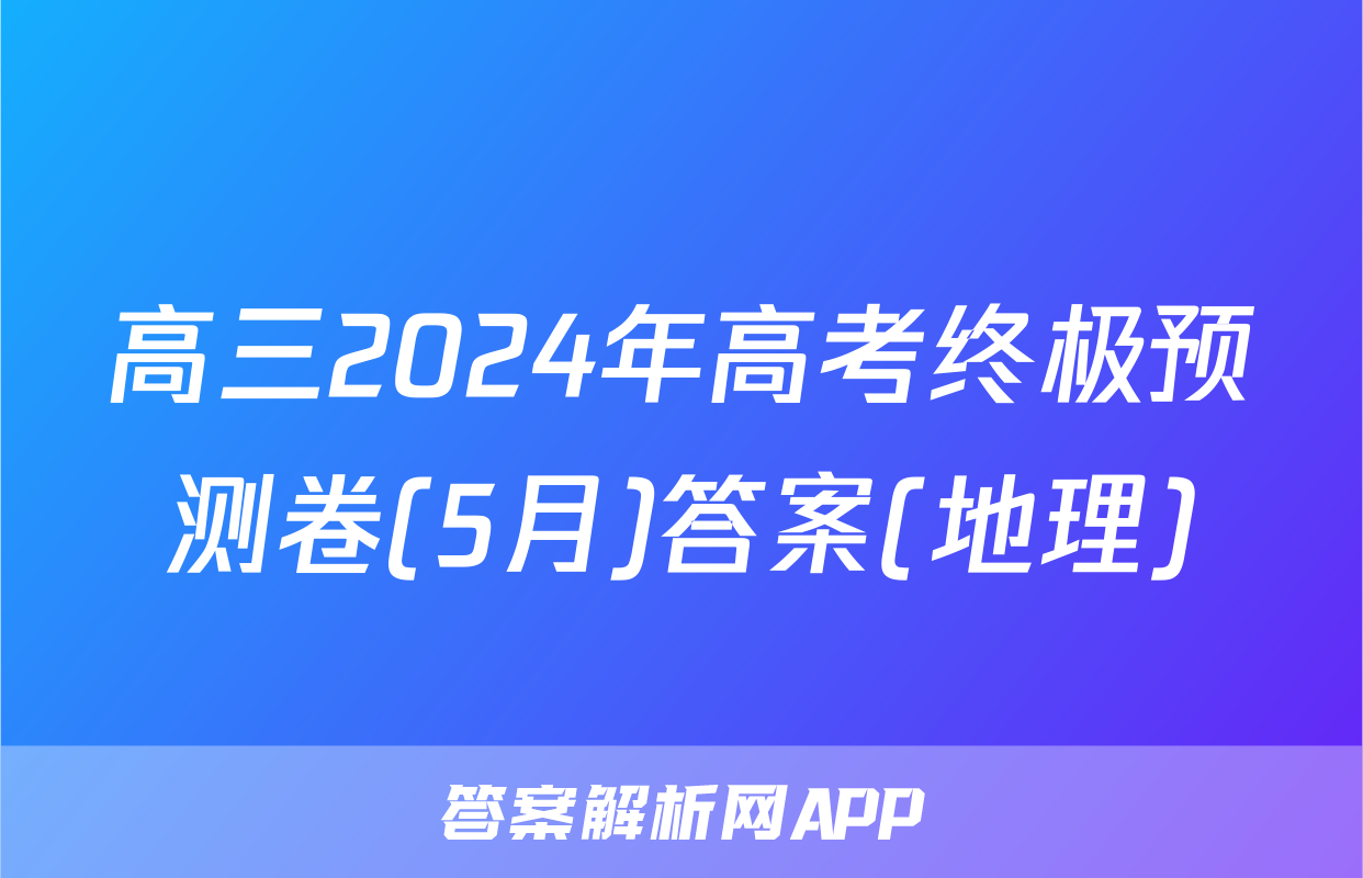 高三2024年高考终极预测卷(5月)答案(地理)
