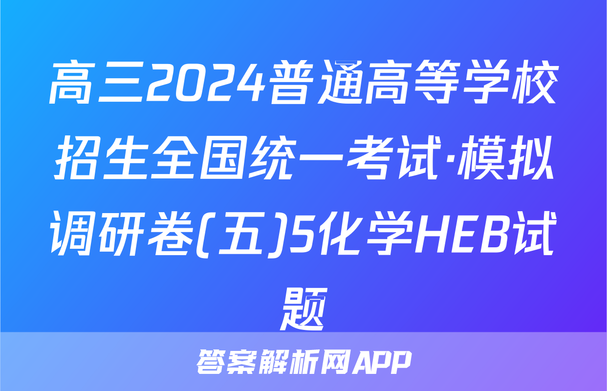高三2024普通高等学校招生全国统一考试·模拟调研卷(五)5化学HEB试题