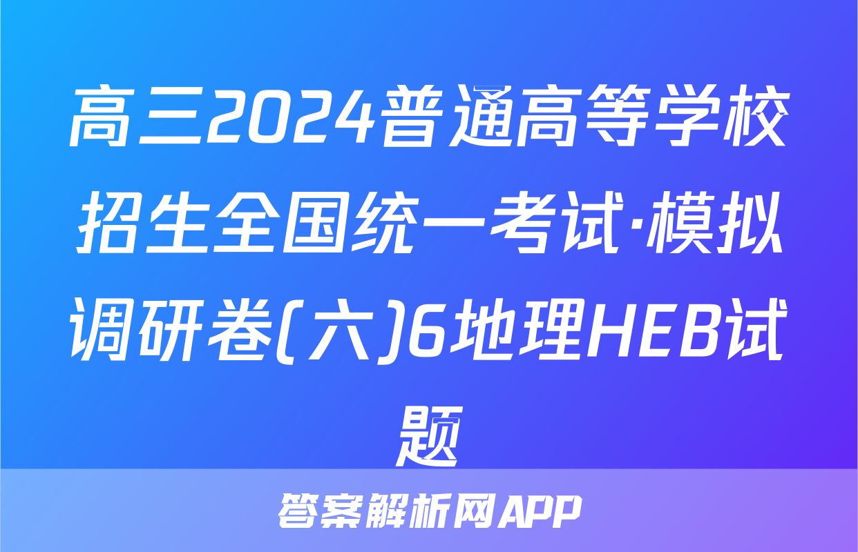 高三2024普通高等学校招生全国统一考试·模拟调研卷(六)6地理HEB试题