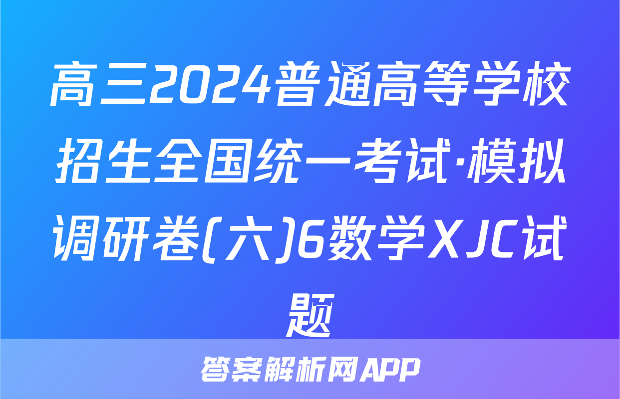 高三2024普通高等学校招生全国统一考试·模拟调研卷(六)6数学XJC试题