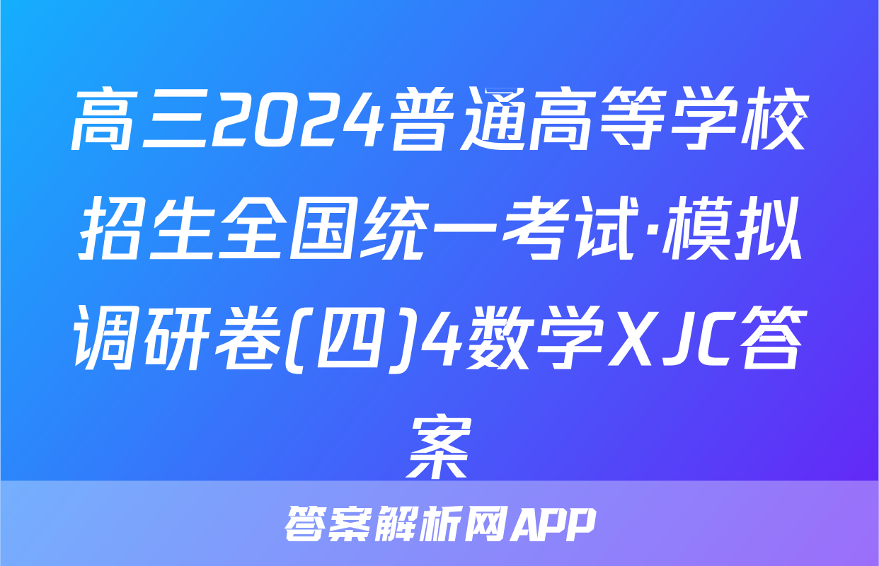 高三2024普通高等学校招生全国统一考试·模拟调研卷(四)4数学XJC答案