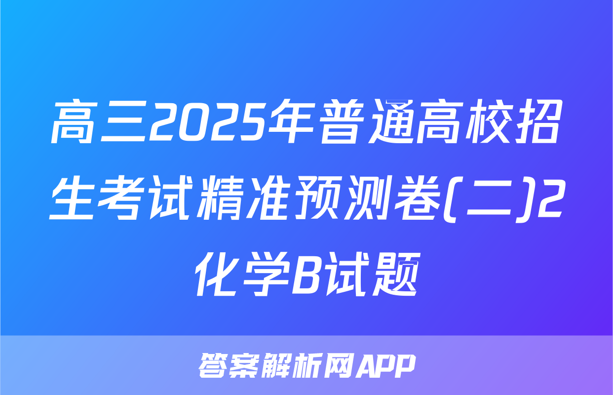 高三2025年普通高校招生考试精准预测卷(二)2化学B试题
