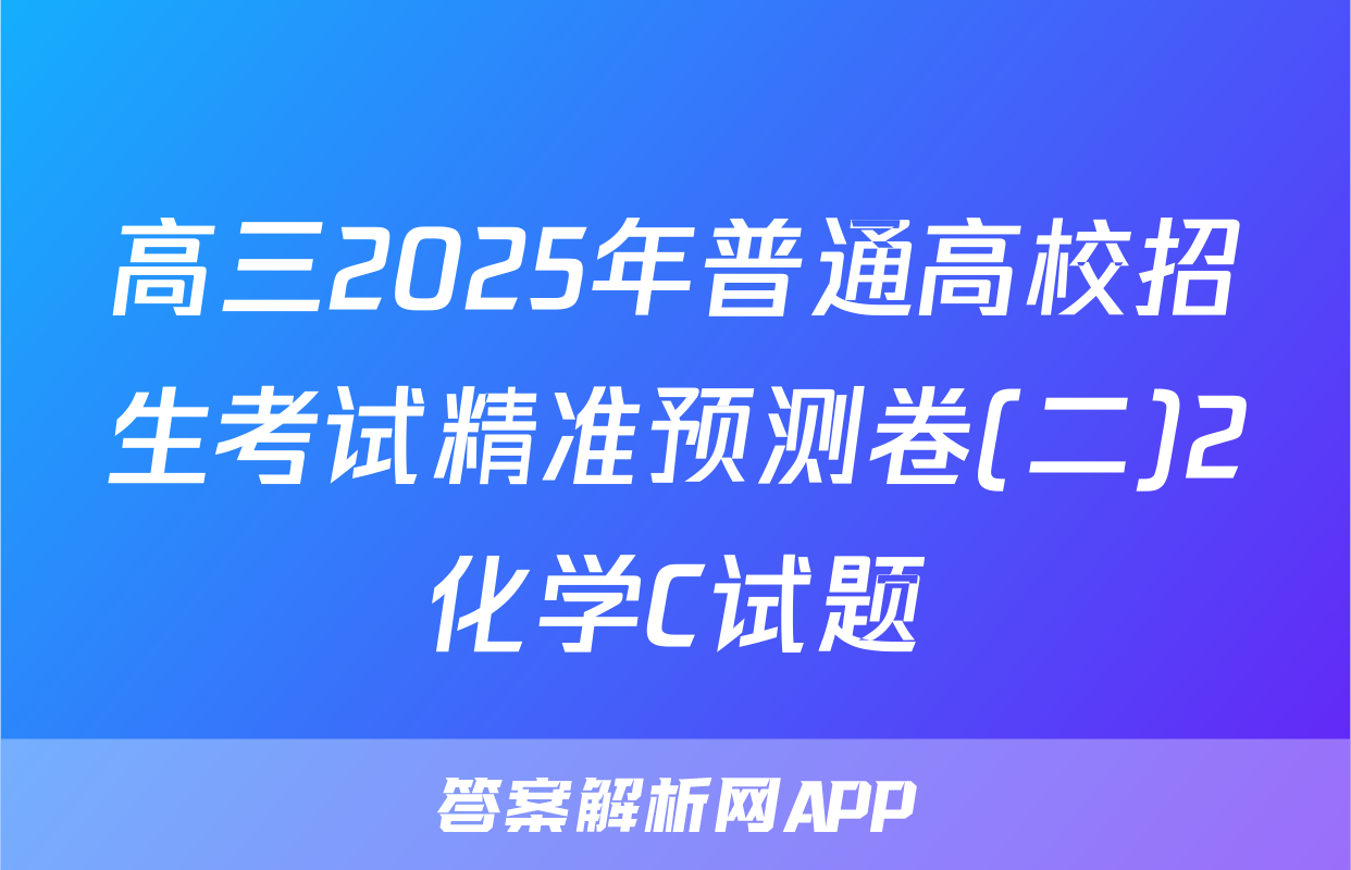 高三2025年普通高校招生考试精准预测卷(二)2化学C试题