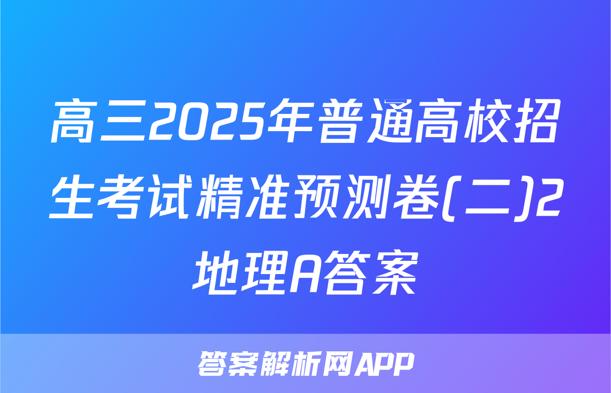 高三2025年普通高校招生考试精准预测卷(二)2地理A答案