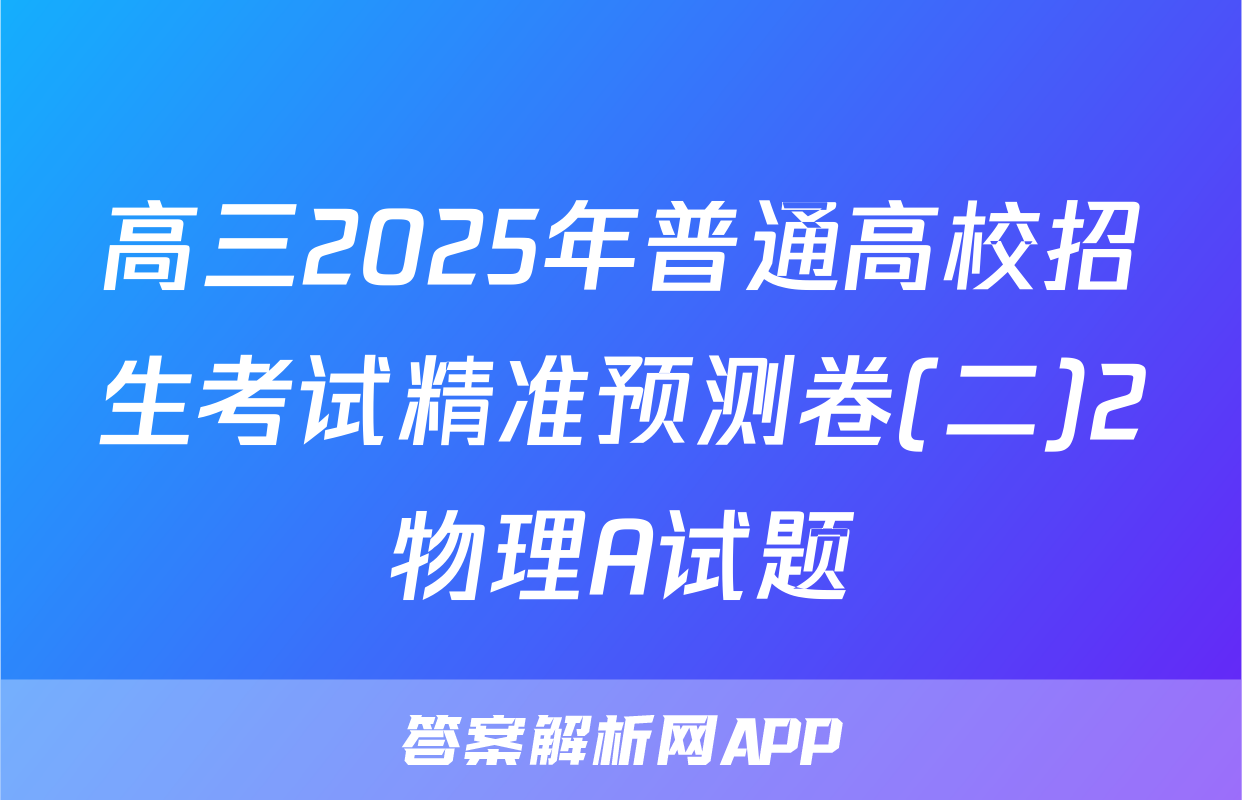 高三2025年普通高校招生考试精准预测卷(二)2物理A试题