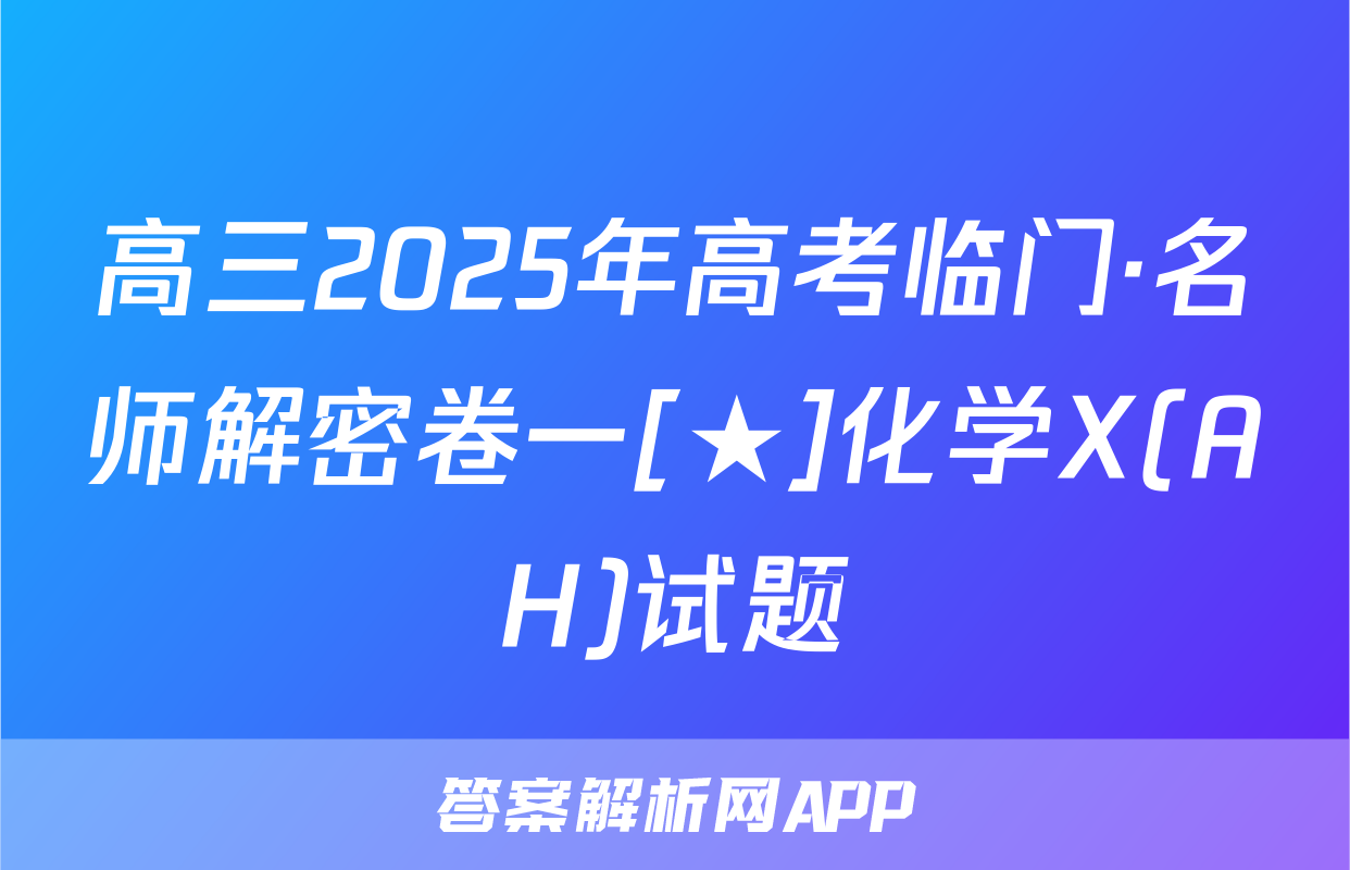 高三2025年高考临门·名师解密卷一[★]化学X(AH)试题