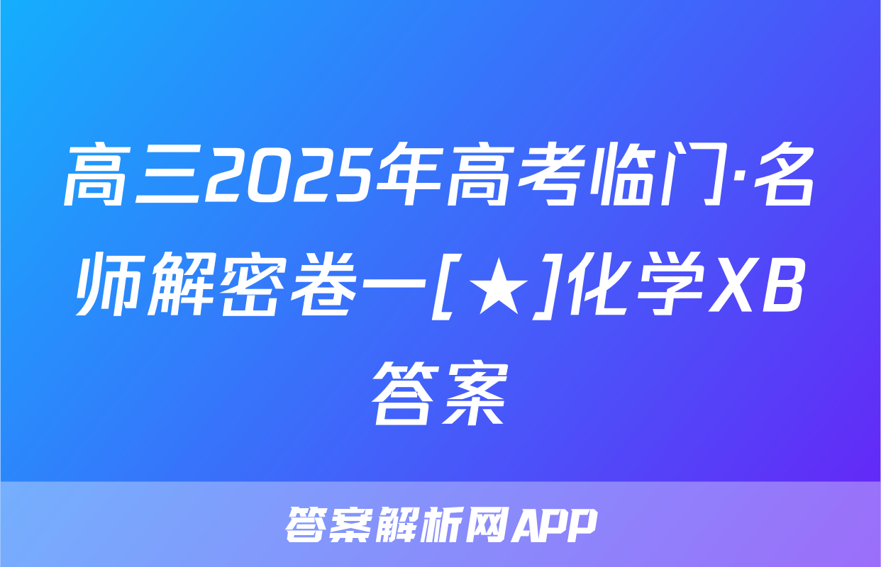高三2025年高考临门·名师解密卷一[★]化学XB答案