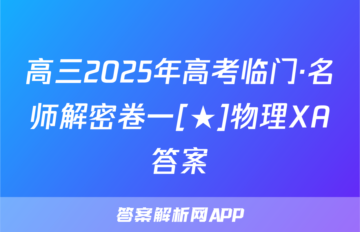 高三2025年高考临门·名师解密卷一[★]物理XA答案