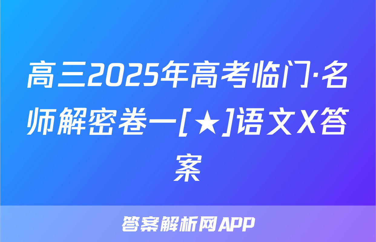 高三2025年高考临门·名师解密卷一[★]语文X答案