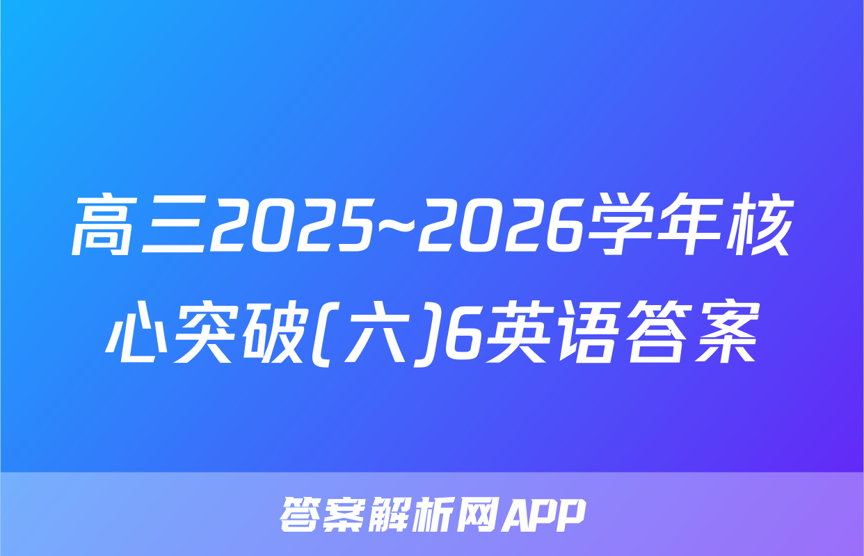 高三2025~2026学年核心突破(六)6英语答案