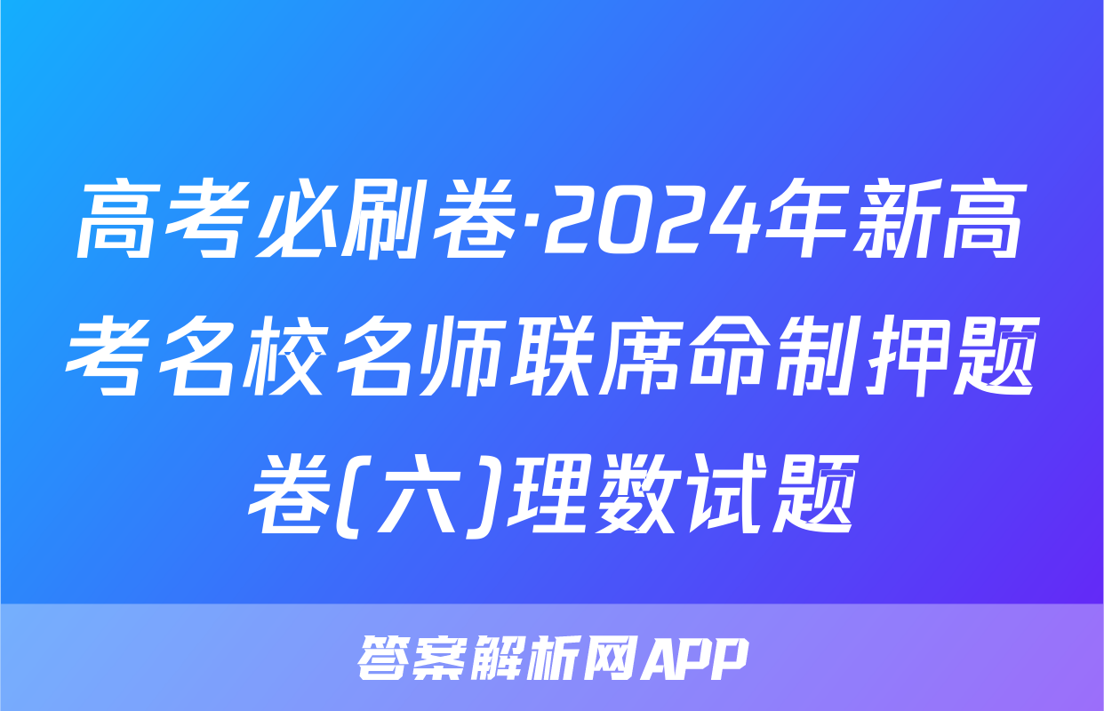 高考必刷卷·2024年新高考名校名师联席命制押题卷(六)理数试题