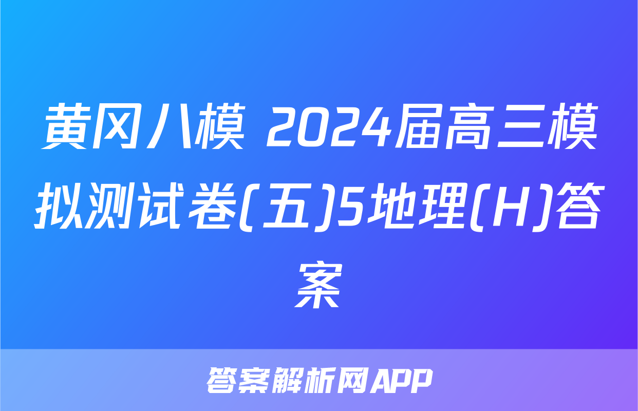 黄冈八模 2024届高三模拟测试卷(五)5地理(H)答案