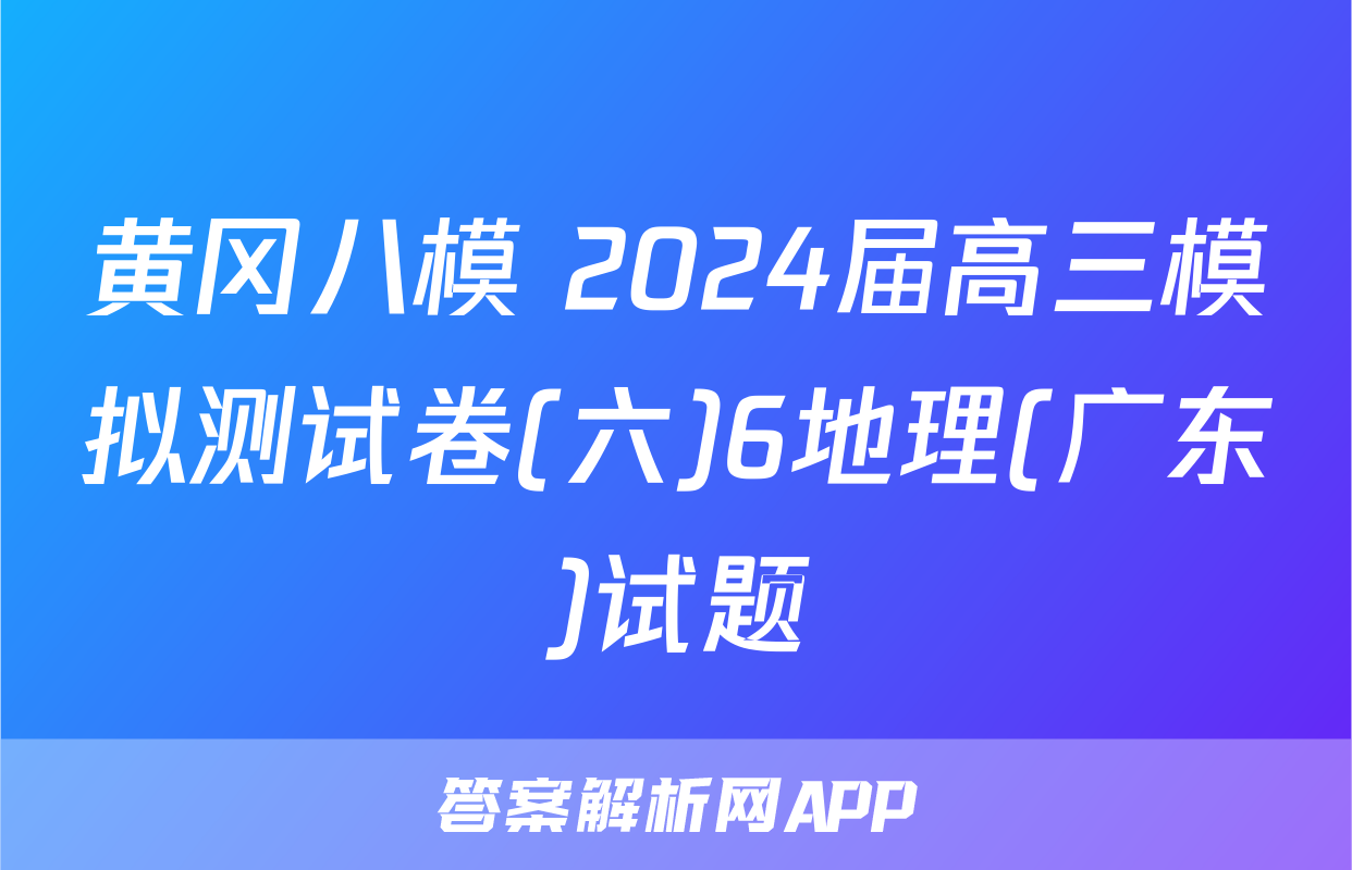 黄冈八模 2024届高三模拟测试卷(六)6地理(广东)试题