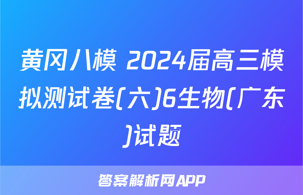 黄冈八模 2024届高三模拟测试卷(六)6生物(广东)试题