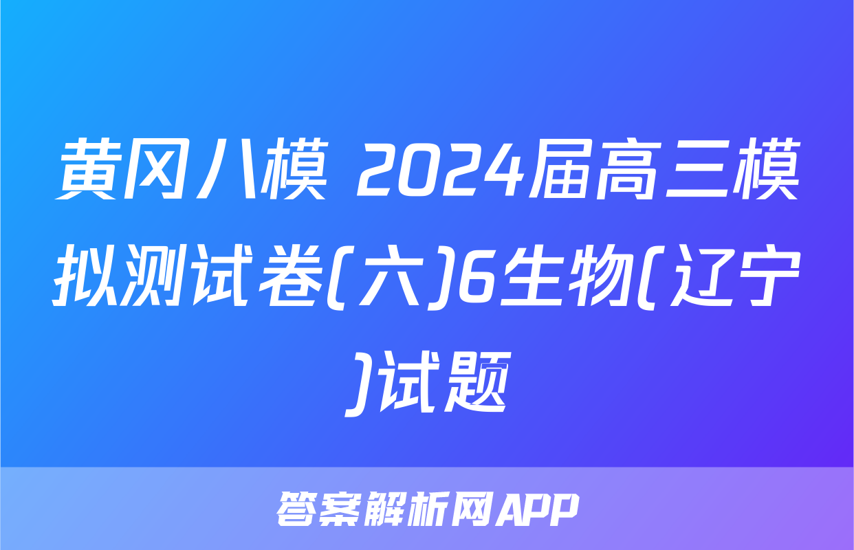 黄冈八模 2024届高三模拟测试卷(六)6生物(辽宁)试题