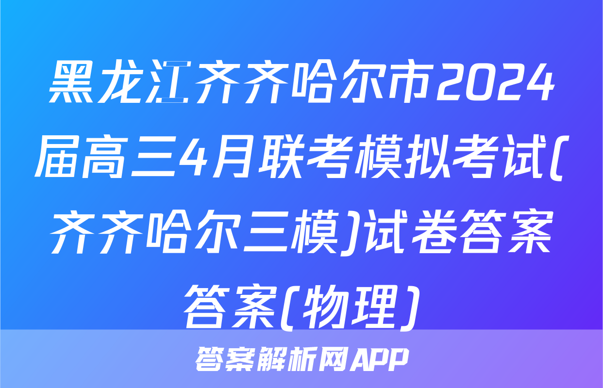 黑龙江齐齐哈尔市2024届高三4月联考模拟考试(齐齐哈尔三模)试卷答案答案(物理)