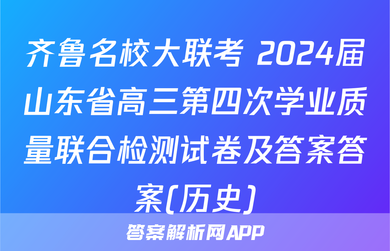 齐鲁名校大联考 2024届山东省高三第四次学业质量联合检测试卷及答案答案(历史)