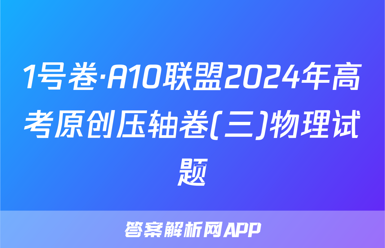 1号卷·A10联盟2024年高考原创压轴卷(三)物理试题
