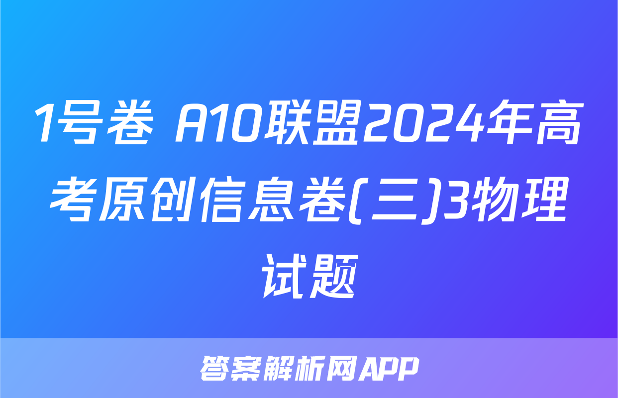 1号卷 A10联盟2024年高考原创信息卷(三)3物理试题