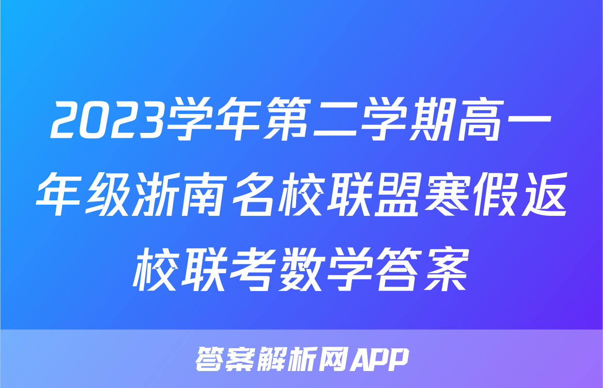 2023学年第二学期高一年级浙南名校联盟寒假返校联考数学答案
