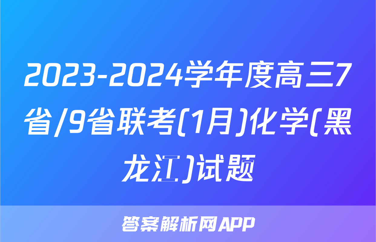 2023-2024学年度高三7省/9省联考(1月)化学(黑龙江)试题