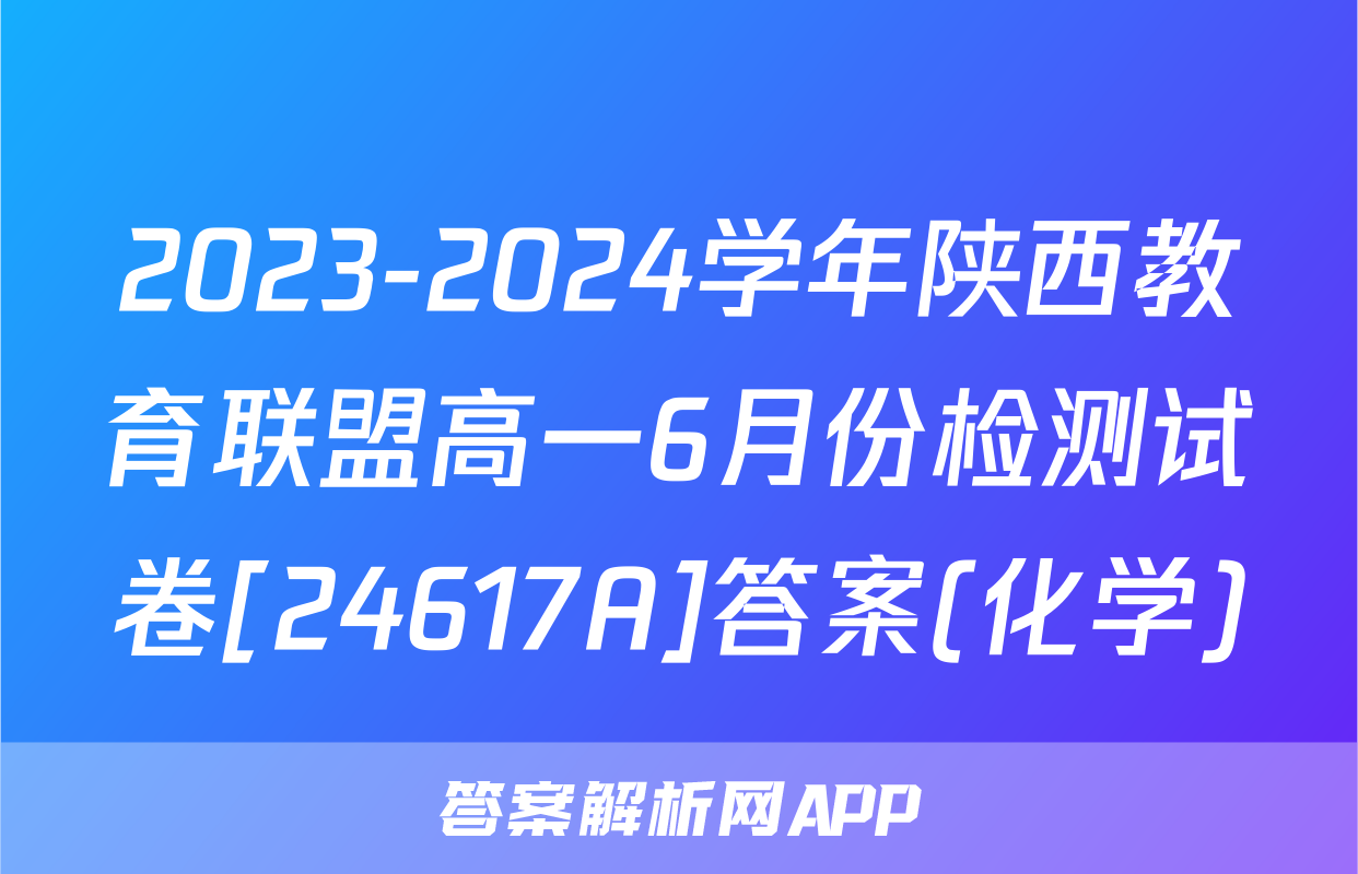 2023-2024学年陕西教育联盟高一6月份检测试卷[24617A]答案(化学)