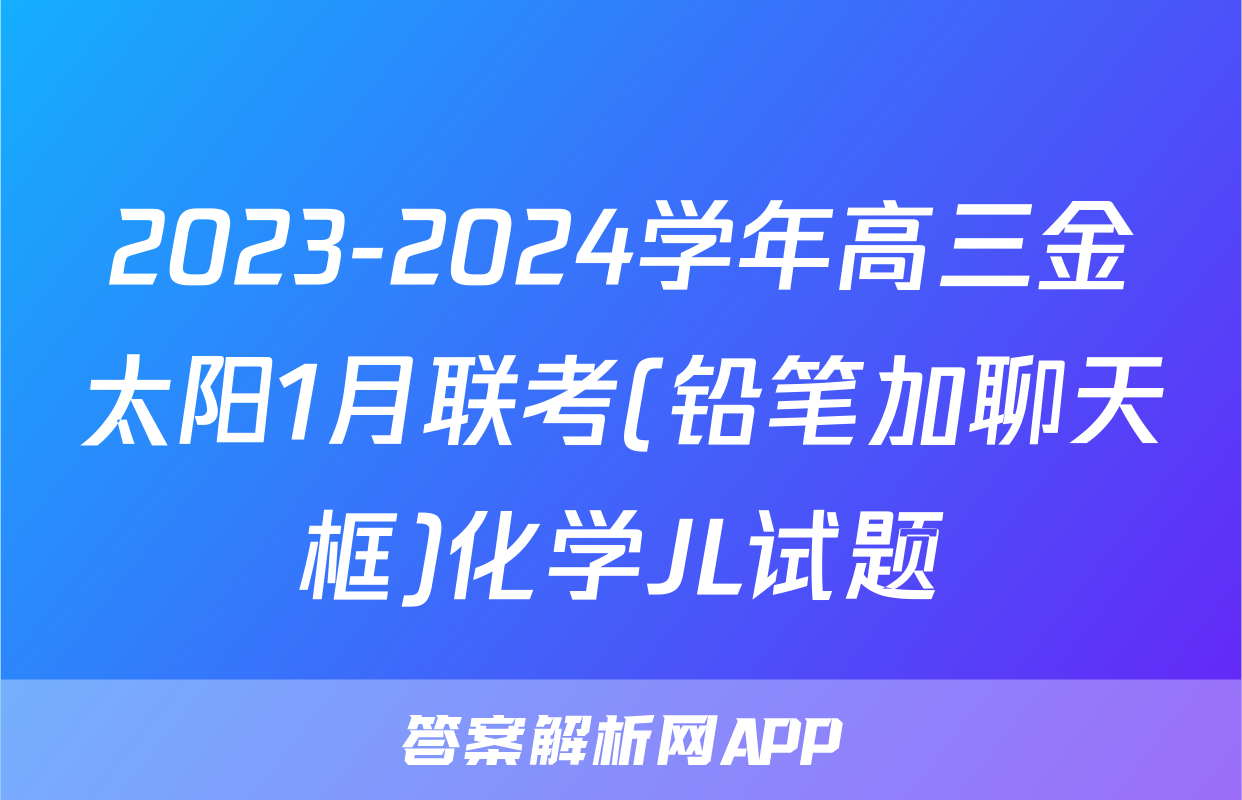 2023-2024学年高三金太阳1月联考(铅笔加聊天框)化学JL试题