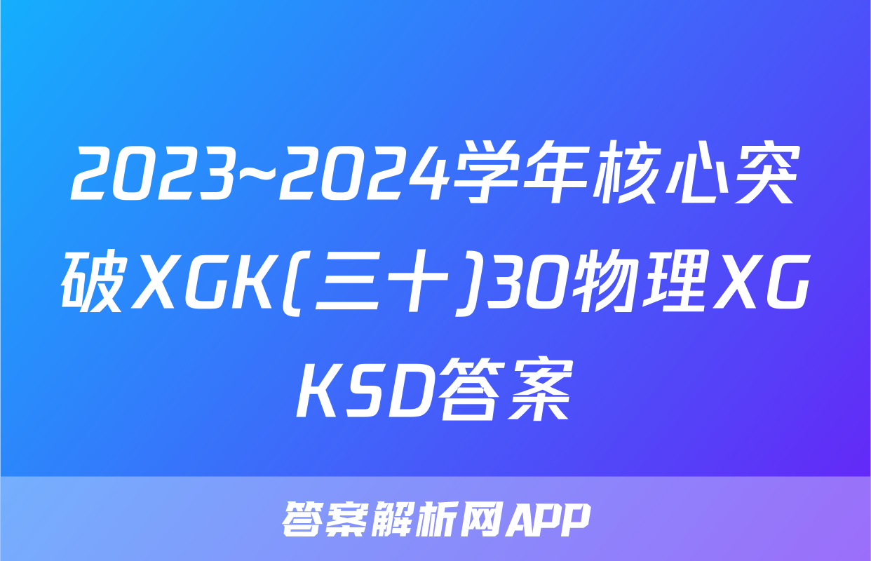 2023~2024学年核心突破XGK(三十)30物理XGKSD答案