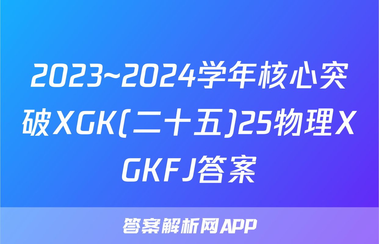 2023~2024学年核心突破XGK(二十五)25物理XGKFJ答案
