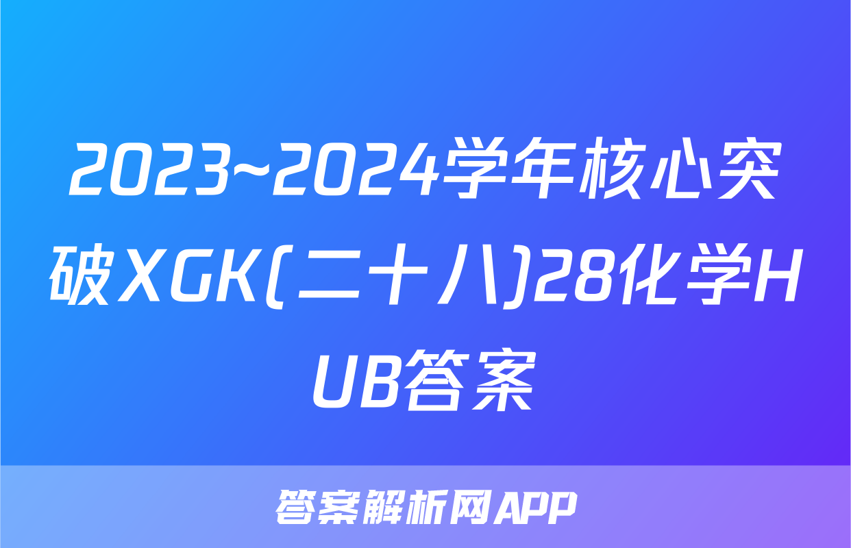 2023~2024学年核心突破XGK(二十八)28化学HUB答案