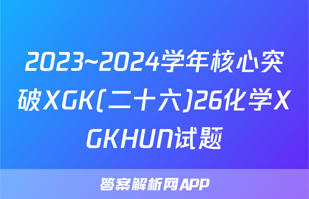 2023~2024学年核心突破XGK(二十六)26化学XGKHUN试题