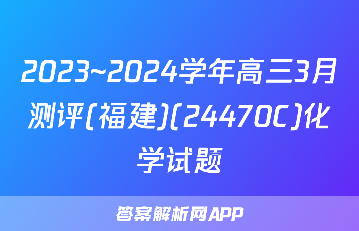 2023~2024学年高三3月测评(福建)(24470C)化学试题