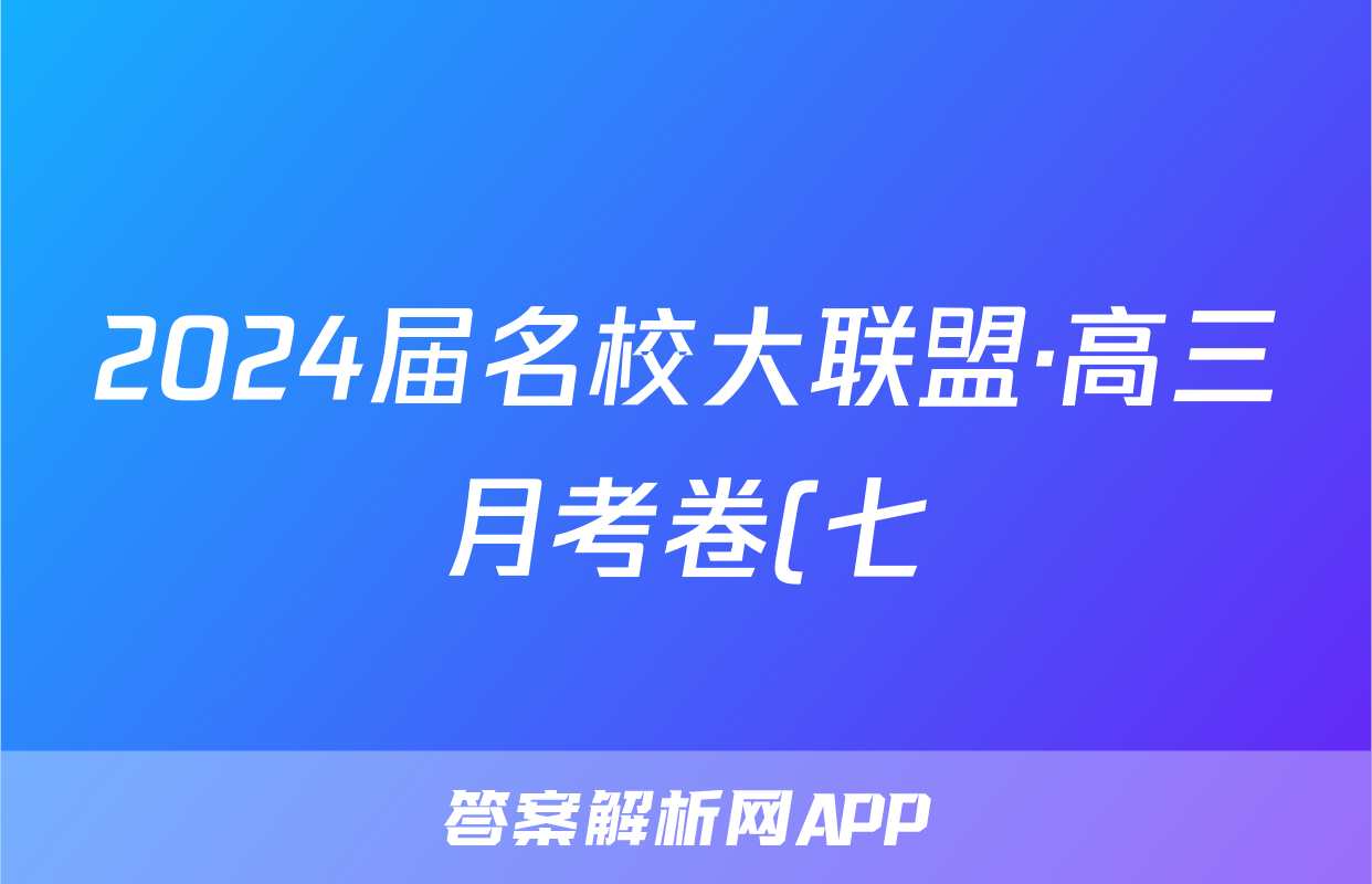 2024届名校大联盟·高三月考卷(七)7文科综合(QG-新教材)答案