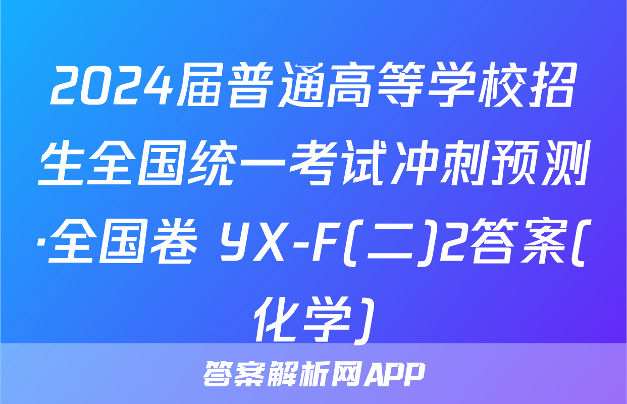 2024届普通高等学校招生全国统一考试冲刺预测·全国卷 YX-F(二)2答案(化学)