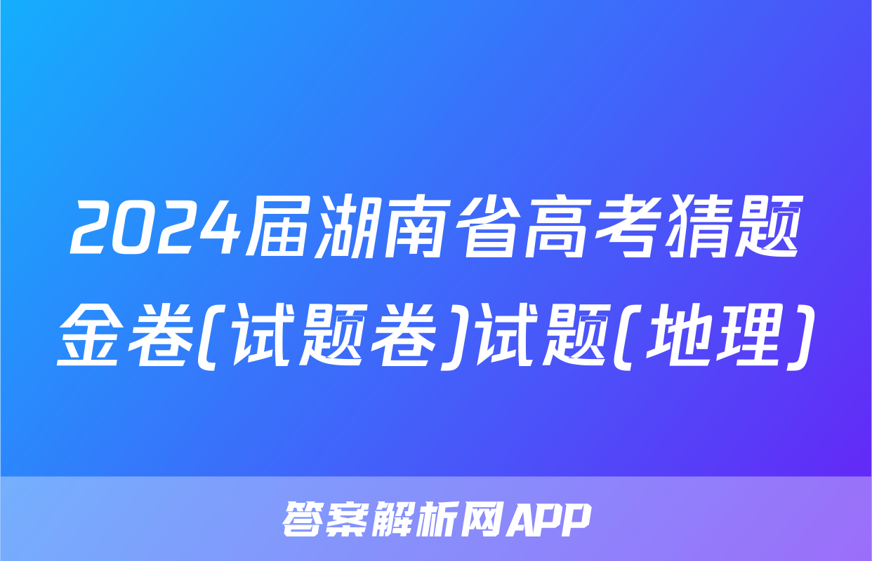 2024届湖南省高考猜题金卷(试题卷)试题(地理)