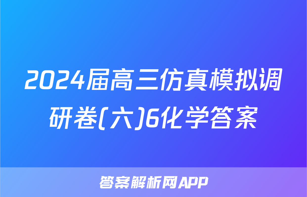 2024届高三仿真模拟调研卷(六)6化学答案