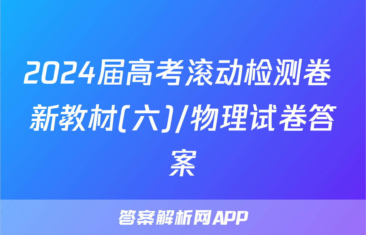 2024届高考滚动检测卷 新教材(六)/物理试卷答案