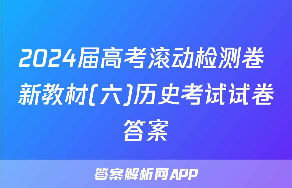 2024届高考滚动检测卷 新教材(六)历史考试试卷答案