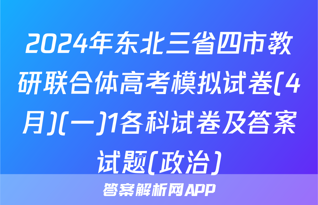 2024年东北三省四市教研联合体高考模拟试卷(4月)(一)1各科试卷及答案试题(政治)