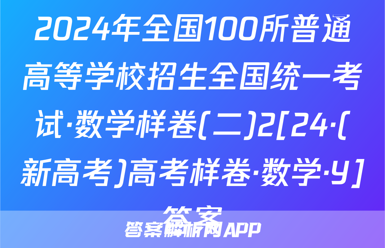 2024年全国100所普通高等学校招生全国统一考试·数学样卷(二)2[24·(新高考)高考样卷·数学·Y]答案