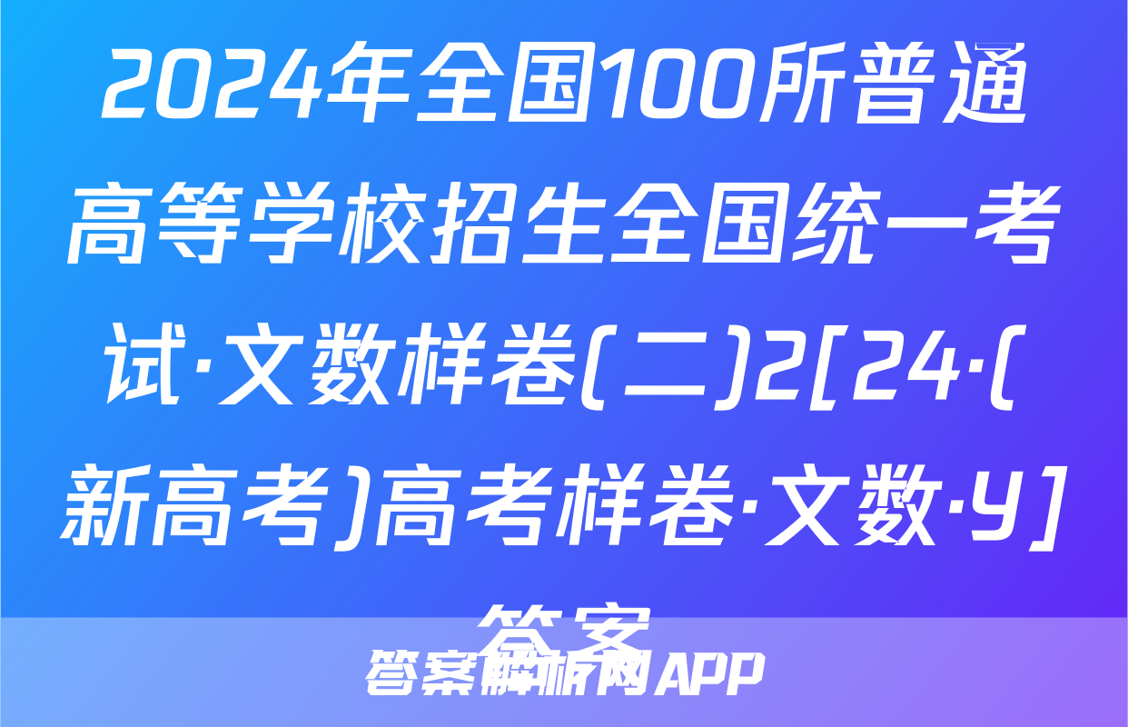 2024年全国100所普通高等学校招生全国统一考试·文数样卷(二)2[24·(新高考)高考样卷·文数·Y]答案